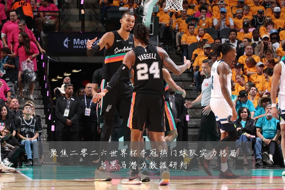 聚焦二零二六世界杯夺冠热门球队实力格局与黑马潜力数据研判
